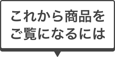 これから商品をご覧になるには