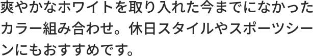 爽やかなホワイトを取り入れた今までになかったカラー組み合わせ。