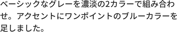 ベーシックなグレーを濃淡の2カラーで組み合わせ。