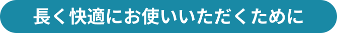 長く快適にお使いいただくために